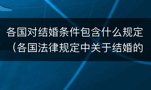 各国对结婚条件包含什么规定（各国法律规定中关于结婚的禁止条件包括什么）