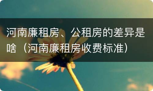 河南廉租房、公租房的差异是啥（河南廉租房收费标准）