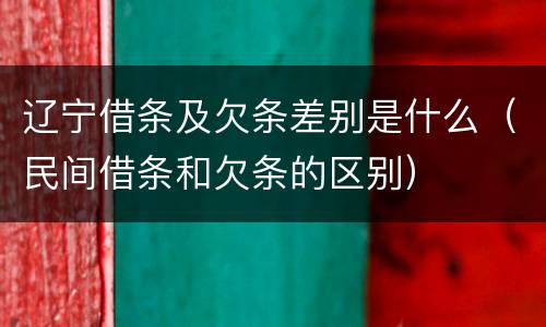 辽宁借条及欠条差别是什么（民间借条和欠条的区别）