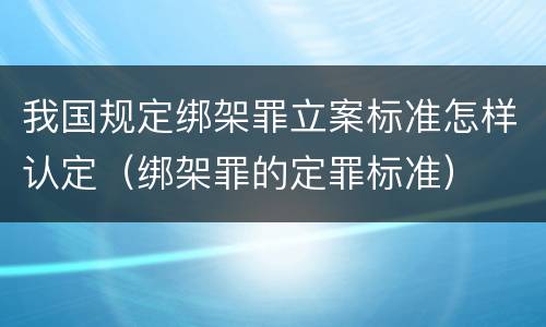 我国规定绑架罪立案标准怎样认定（绑架罪的定罪标准）