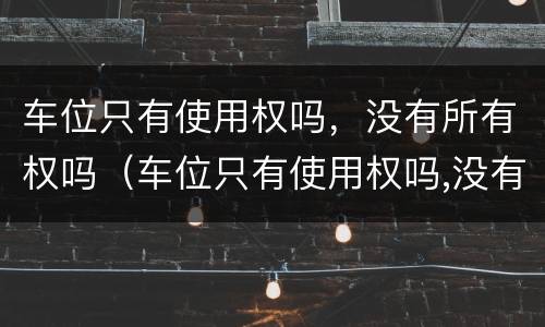 车位只有使用权吗，没有所有权吗（车位只有使用权吗,没有所有权吗）