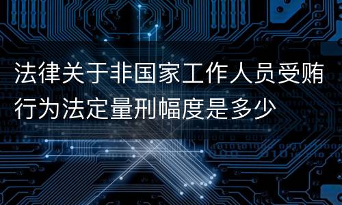 法律关于非国家工作人员受贿行为法定量刑幅度是多少