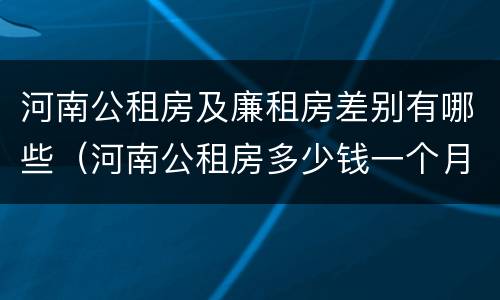 河南公租房及廉租房差别有哪些（河南公租房多少钱一个月）
