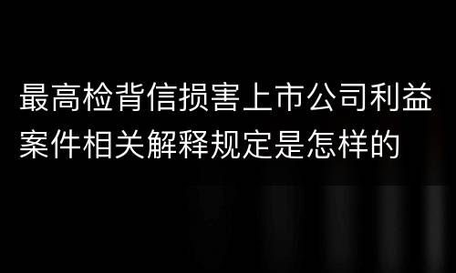 最高检背信损害上市公司利益案件相关解释规定是怎样的