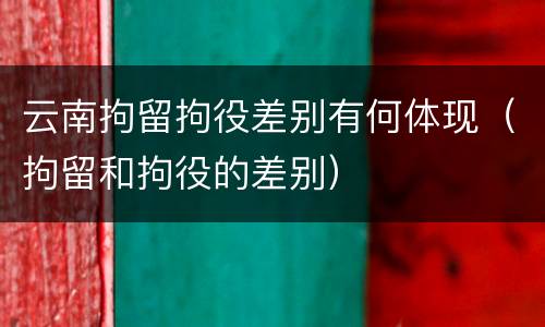 云南拘留拘役差别有何体现（拘留和拘役的差别）