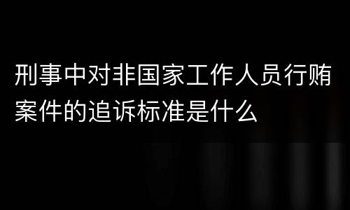 刑事中对非国家工作人员行贿案件的追诉标准是什么