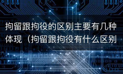 拘留跟拘役的区别主要有几种体现（拘留跟拘役有什么区别）