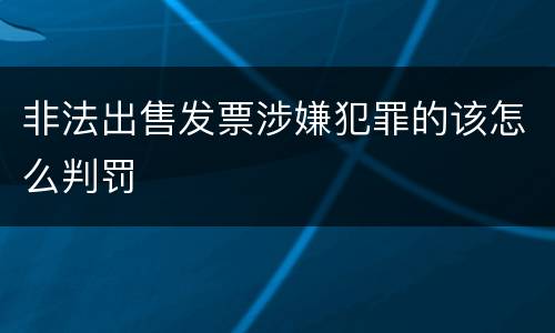 非法出售发票涉嫌犯罪的该怎么判罚