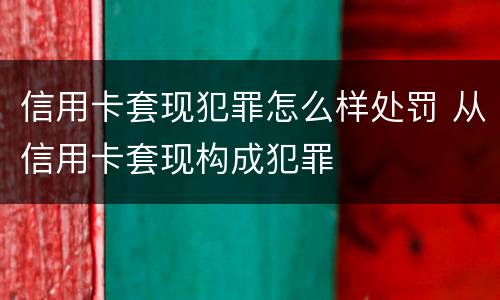 信用卡套现犯罪怎么样处罚 从信用卡套现构成犯罪