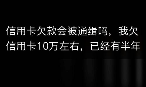 信用卡欠款会被通缉吗，我欠信用卡10万左右，已经有半年多没还了