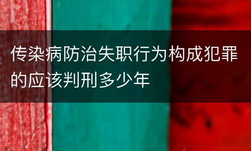 传染病防治失职行为构成犯罪的应该判刑多少年