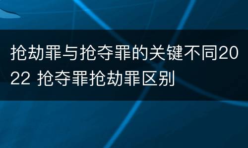 抢劫罪与抢夺罪的关键不同2022 抢夺罪抢劫罪区别