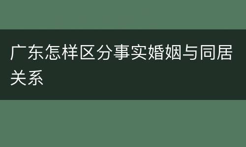 广东怎样区分事实婚姻与同居关系