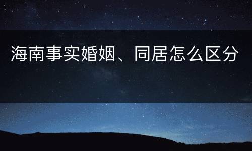 海南事实婚姻、同居怎么区分