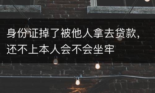 身份证掉了被他人拿去贷款，还不上本人会不会坐牢
