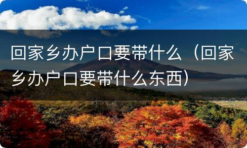 回家乡办户口要带什么（回家乡办户口要带什么东西）