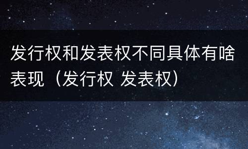 发行权和发表权不同具体有啥表现（发行权 发表权）