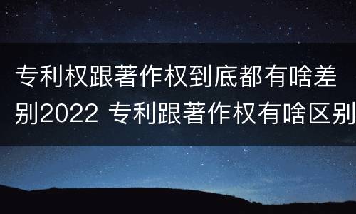专利权跟著作权到底都有啥差别2022 专利跟著作权有啥区别
