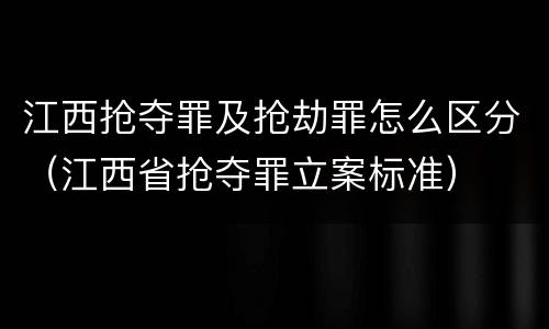 江西抢夺罪及抢劫罪怎么区分（江西省抢夺罪立案标准）