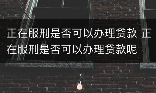正在服刑是否可以办理贷款 正在服刑是否可以办理贷款呢