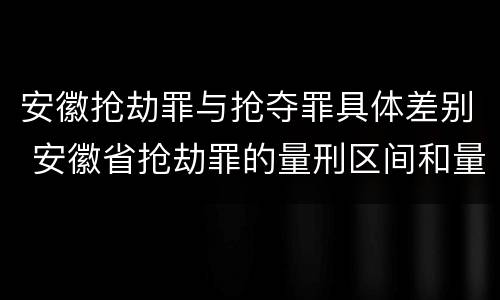 安徽抢劫罪与抢夺罪具体差别 安徽省抢劫罪的量刑区间和量刑情节