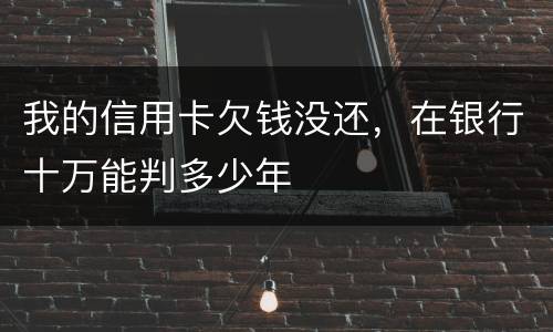 我的信用卡欠钱没还，在银行十万能判多少年