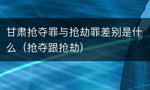甘肃抢夺罪与抢劫罪差别是什么（抢夺跟抢劫）