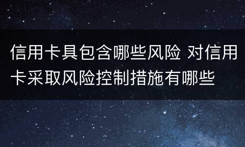 信用卡具包含哪些风险 对信用卡采取风险控制措施有哪些