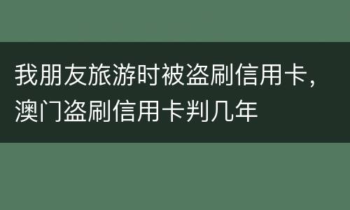 我朋友旅游时被盗刷信用卡，澳门盗刷信用卡判几年