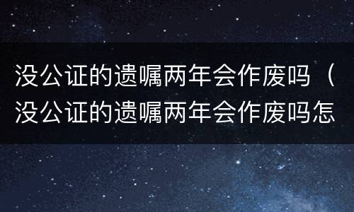 没公证的遗嘱两年会作废吗（没公证的遗嘱两年会作废吗怎么办）
