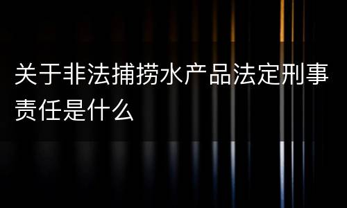 关于非法捕捞水产品法定刑事责任是什么