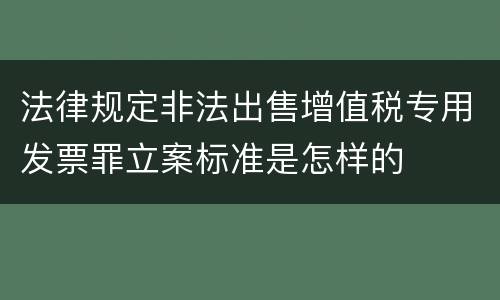 法律规定非法出售增值税专用发票罪立案标准是怎样的