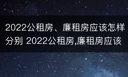2022公租房、廉租房应该怎样分别 2022公租房,廉租房应该怎样分别申请呢