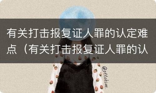 有关打击报复证人罪的认定难点（有关打击报复证人罪的认定难点有哪些）