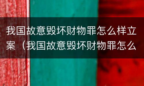 我国故意毁坏财物罪怎么样立案（我国故意毁坏财物罪怎么样立案的）