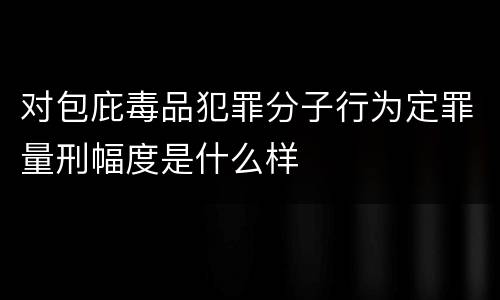 对包庇毒品犯罪分子行为定罪量刑幅度是什么样