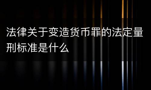 法律关于变造货币罪的法定量刑标准是什么