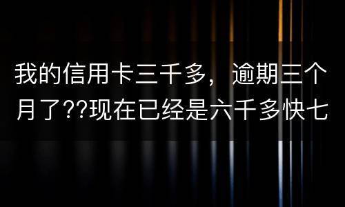 我的信用卡三千多，逾期三个月了??现在已经是六千多快七千了??我该怎么办