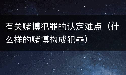 有关赌博犯罪的认定难点（什么样的赌博构成犯罪）