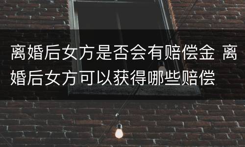 离婚后女方是否会有赔偿金 离婚后女方可以获得哪些赔偿