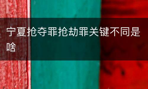 宁夏抢夺罪抢劫罪关键不同是啥
