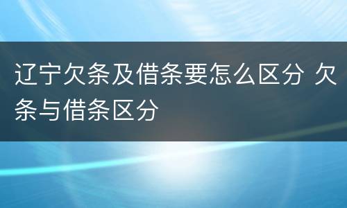 辽宁欠条及借条要怎么区分 欠条与借条区分