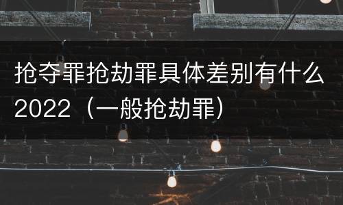 抢夺罪抢劫罪具体差别有什么2022（一般抢劫罪）