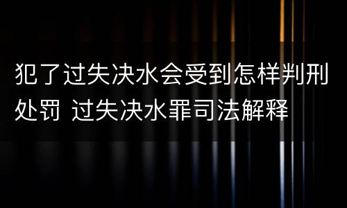 犯了过失决水会受到怎样判刑处罚 过失决水罪司法解释