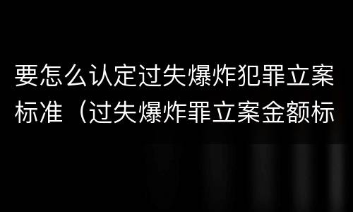 要怎么认定过失爆炸犯罪立案标准（过失爆炸罪立案金额标准）