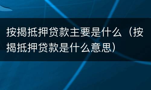 按揭抵押贷款主要是什么（按揭抵押贷款是什么意思）
