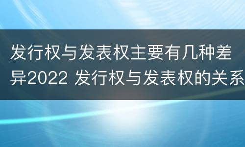 发行权与发表权主要有几种差异2022 发行权与发表权的关系