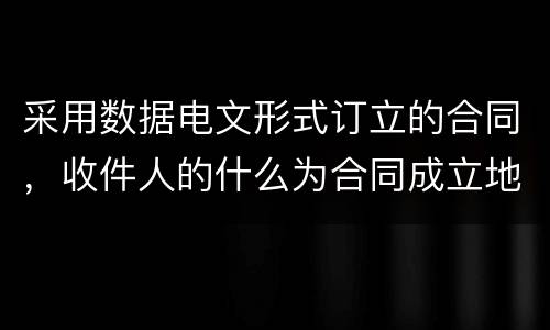 采用数据电文形式订立的合同，收件人的什么为合同成立地点