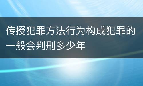 传授犯罪方法行为构成犯罪的一般会判刑多少年