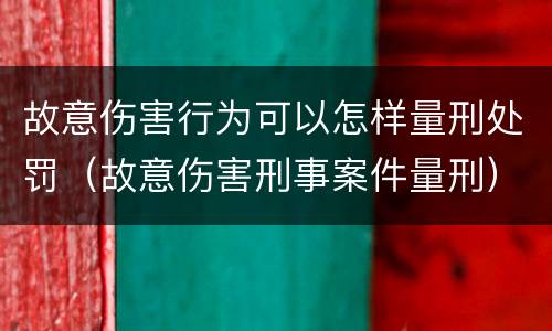 故意伤害行为可以怎样量刑处罚（故意伤害刑事案件量刑）
